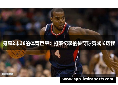 身高2米28的体育巨星：打破纪录的传奇球员成长历程
